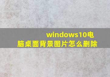 windows10电脑桌面背景图片怎么删除