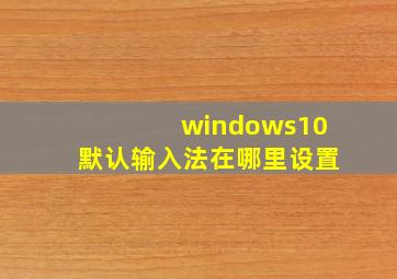 windows10默认输入法在哪里设置