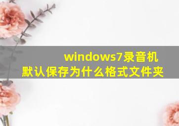 windows7录音机默认保存为什么格式文件夹