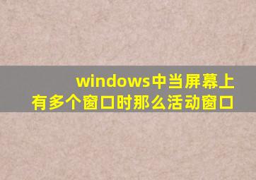 windows中当屏幕上有多个窗口时那么活动窗口