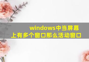 windows中当屏幕上有多个窗口那么活动窗口