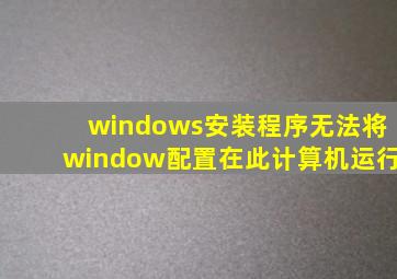 windows安装程序无法将window配置在此计算机运行