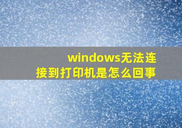 windows无法连接到打印机是怎么回事