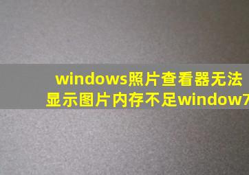 windows照片查看器无法显示图片内存不足window7