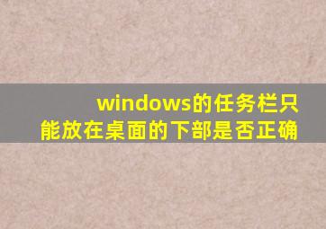 windows的任务栏只能放在桌面的下部是否正确