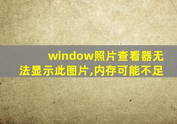 window照片查看器无法显示此图片,内存可能不足