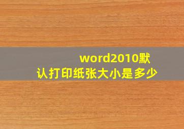 word2010默认打印纸张大小是多少