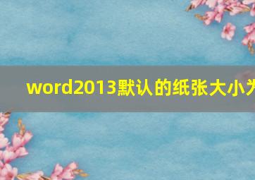 word2013默认的纸张大小为