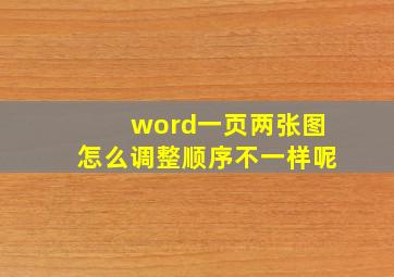 word一页两张图怎么调整顺序不一样呢