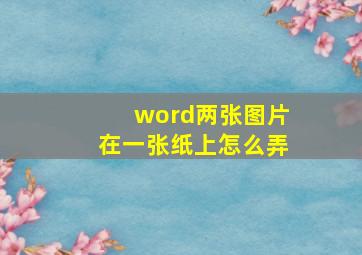 word两张图片在一张纸上怎么弄