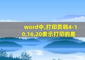 word中,打印页码4-10,16,20表示打印的是