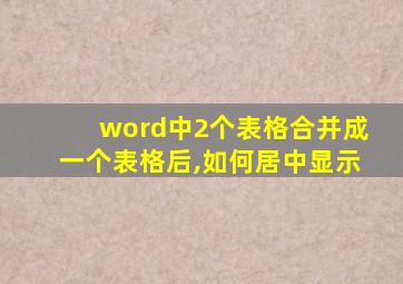 word中2个表格合并成一个表格后,如何居中显示