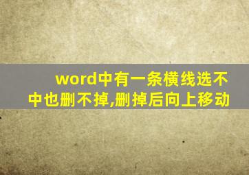 word中有一条横线选不中也删不掉,删掉后向上移动