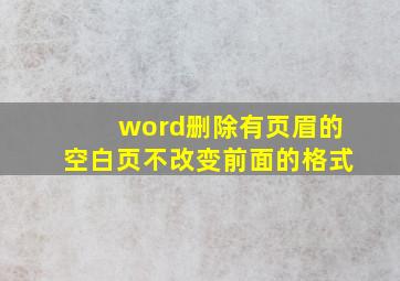 word删除有页眉的空白页不改变前面的格式