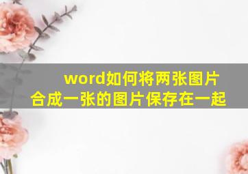 word如何将两张图片合成一张的图片保存在一起