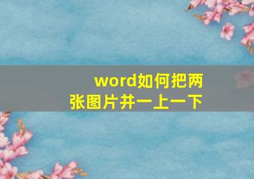 word如何把两张图片并一上一下