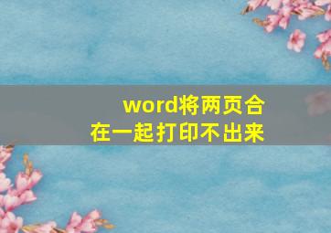 word将两页合在一起打印不出来