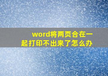 word将两页合在一起打印不出来了怎么办