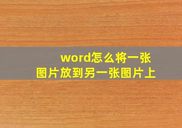 word怎么将一张图片放到另一张图片上