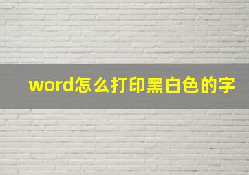 word怎么打印黑白色的字