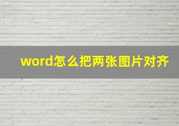 word怎么把两张图片对齐