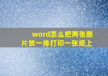 word怎么把两张图片放一排打印一张纸上