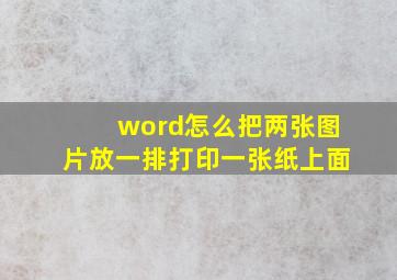 word怎么把两张图片放一排打印一张纸上面