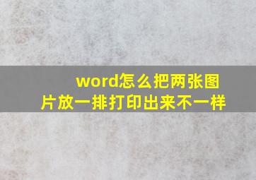 word怎么把两张图片放一排打印出来不一样