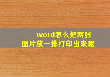 word怎么把两张图片放一排打印出来呢