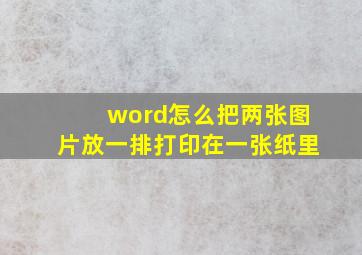 word怎么把两张图片放一排打印在一张纸里