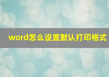 word怎么设置默认打印格式