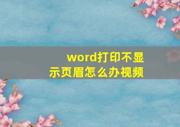 word打印不显示页眉怎么办视频