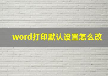 word打印默认设置怎么改