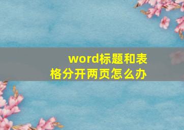 word标题和表格分开两页怎么办