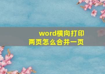 word横向打印两页怎么合并一页