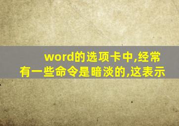 word的选项卡中,经常有一些命令是暗淡的,这表示