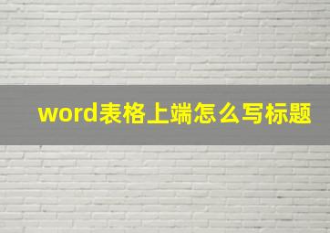 word表格上端怎么写标题