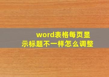 word表格每页显示标题不一样怎么调整