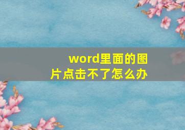 word里面的图片点击不了怎么办