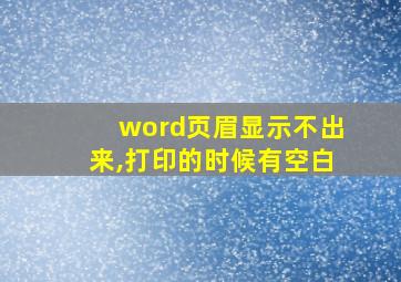 word页眉显示不出来,打印的时候有空白