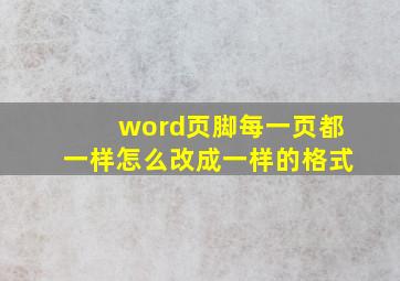 word页脚每一页都一样怎么改成一样的格式