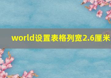 world设置表格列宽2.6厘米