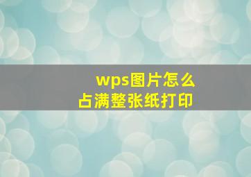 wps图片怎么占满整张纸打印