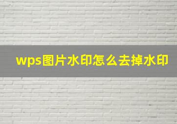 wps图片水印怎么去掉水印