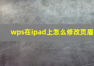 wps在ipad上怎么修改页眉