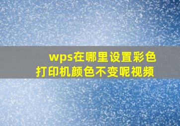 wps在哪里设置彩色打印机颜色不变呢视频