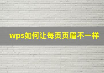 wps如何让每页页眉不一样