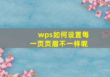 wps如何设置每一页页眉不一样呢