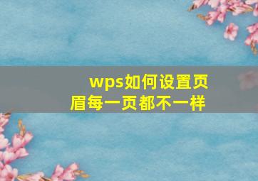 wps如何设置页眉每一页都不一样