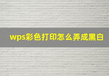 wps彩色打印怎么弄成黑白